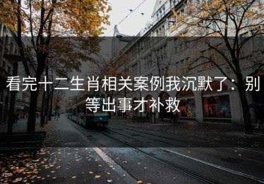 看完十二生肖相关案例我沉默了：别等出事才补救