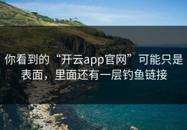 你看到的“开云app官网”可能只是表面，里面还有一层钓鱼链接