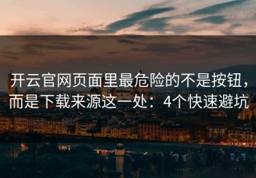 开云官网页面里最危险的不是按钮，而是下载来源这一处：4个快速避坑