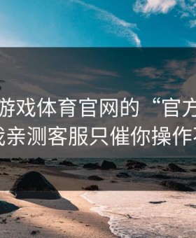 别被爱游戏体育官网的“官方感”骗了，我亲测客服只催你操作不解释