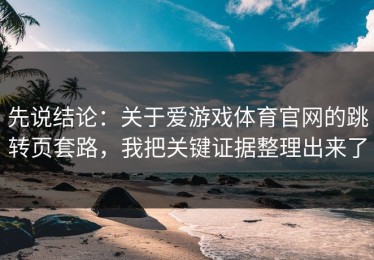 先说结论：关于爱游戏体育官网的跳转页套路，我把关键证据整理出来了