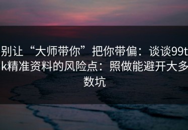 别让“大师带你”把你带偏：谈谈99tk精准资料的风险点：照做能避开大多数坑