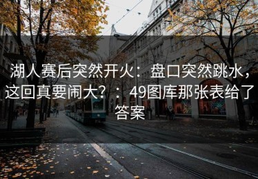 湖人赛后突然开火：盘口突然跳水，这回真要闹大？：49图库那张表给了答案