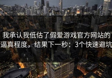 我承认我低估了假爱游戏官方网站的逼真程度，结果下一秒：3个快速避坑