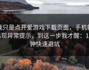 我只是点开爱游戏下载页面，手机就出现异常提示，到这一步我才醒：1分钟快速避坑