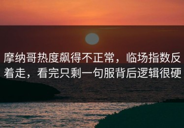 摩纳哥热度飙得不正常，临场指数反着走，看完只剩一句服背后逻辑很硬