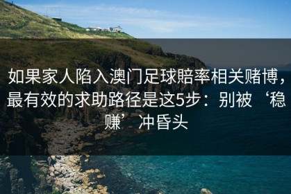 如果家人陷入澳门足球賠率相关赌博，最有效的求助路径是这5步：别被‘稳赚’冲昏头