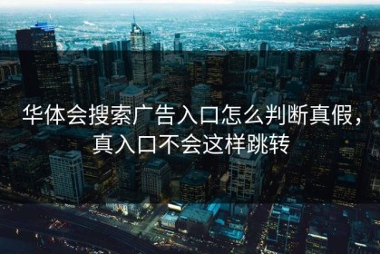 华体会搜索广告入口怎么判断真假，真入口不会这样跳转