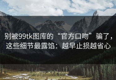 别被99tk图库的“官方口吻”骗了，这些细节最露馅：越早止损越省心