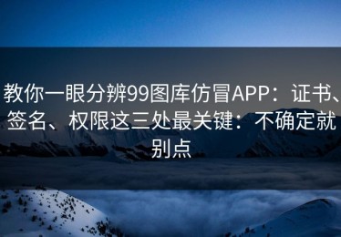 教你一眼分辨99图库仿冒APP：证书、签名、权限这三处最关键：不确定就别点