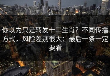 你以为只是转发十二生肖？不同传播方式，风险差别很大：最后一条一定要看