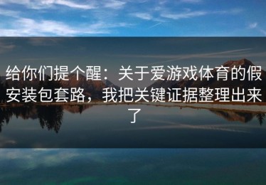 给你们提个醒：关于爱游戏体育的假安装包套路，我把关键证据整理出来了