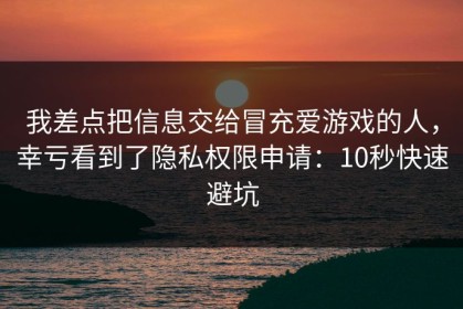 我差点把信息交给冒充爱游戏的人，幸亏看到了隐私权限申请：10秒快速避坑