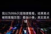 我以为99tk只是随便看看，结果差点被假客服忽悠：看似小事，其实是关键