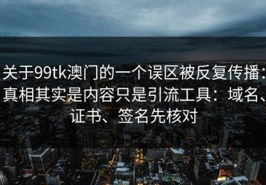 关于99tk澳门的一个误区被反复传播：真相其实是内容只是引流工具：域名、证书、签名先核对