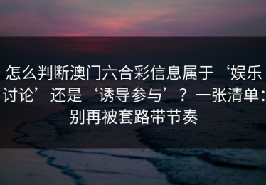 怎么判断澳门六合彩信息属于‘娱乐讨论’还是‘诱导参与’？一张清单：别再被套路带节奏