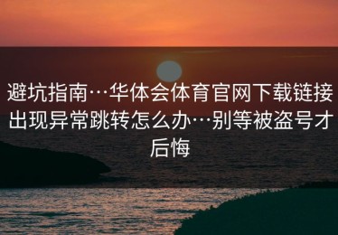避坑指南…华体会体育官网下载链接出现异常跳转怎么办…别等被盗号才后悔