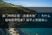 澳门時時彩和‘成瘾机制’：为什么越输越想回本？越早止损越省心