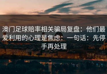 澳门足球賠率相关骗局复盘：他们最爱利用的心理是焦虑：一句话：先停手再处理