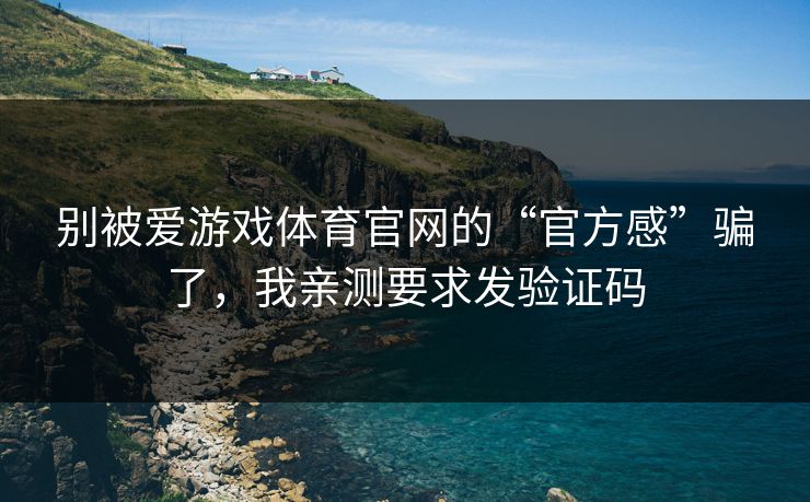 别被爱游戏体育官网的“官方感”骗了，我亲测要求发验证码