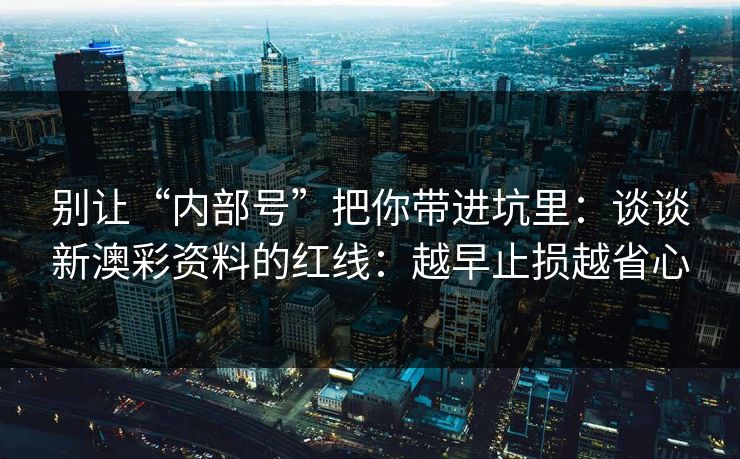 别让“内部号”把你带进坑里：谈谈新澳彩资料的红线：越早止损越省心