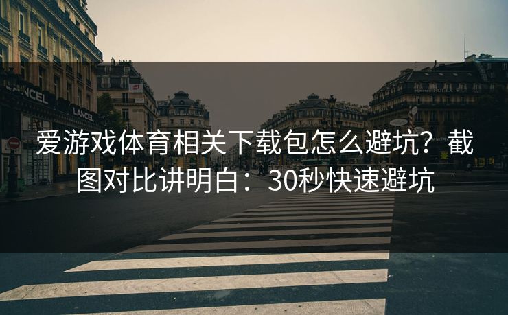 爱游戏体育相关下载包怎么避坑？截图对比讲明白：30秒快速避坑