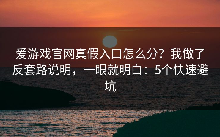 爱游戏官网真假入口怎么分？我做了反套路说明，一眼就明白：5个快速避坑