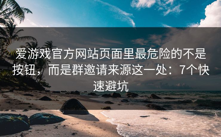 爱游戏官方网站页面里最危险的不是按钮，而是群邀请来源这一处：7个快速避坑