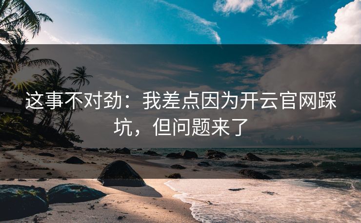 这事不对劲：我差点因为开云官网踩坑，但问题来了