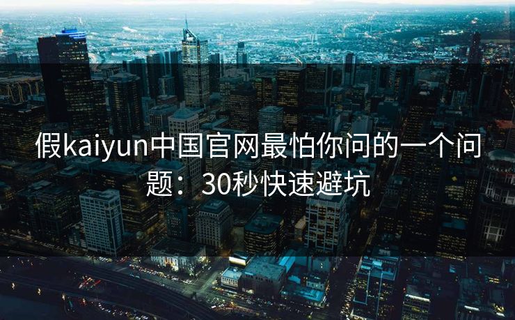 假kaiyun中国官网最怕你问的一个问题:30秒快速避坑 假kaiyun中国官网最怕你问的一个问题:30秒快速避坑