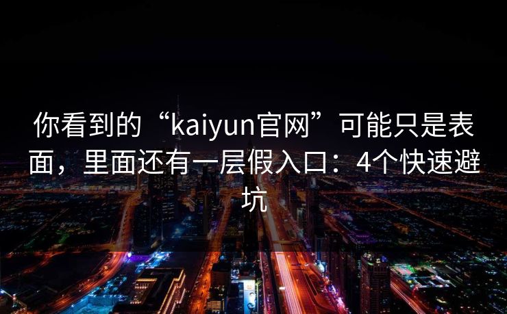 你看到的“kaiyun官网”可能只是表面,里面还有一层假入口:4个快速避坑 你看到的“kaiyun官网”可能只是表面,里面还有一层假入口:4个快速避坑