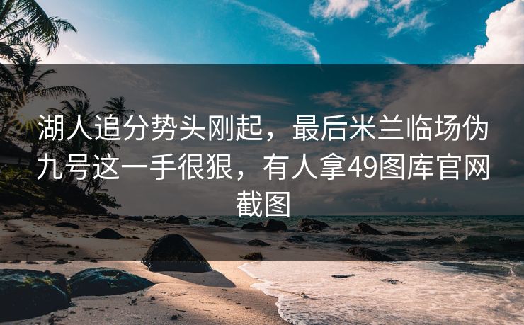 湖人追分势头刚起,最后米兰临场伪九号这一手很狠,有人拿49图库官网截图 湖人追分势头刚起,最后米兰临场伪九号这一手很狠,有人拿49图库官网截图