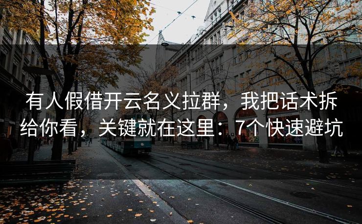 有人假借开云名义拉群，我把话术拆给你看，关键就在这里：7个快速避坑