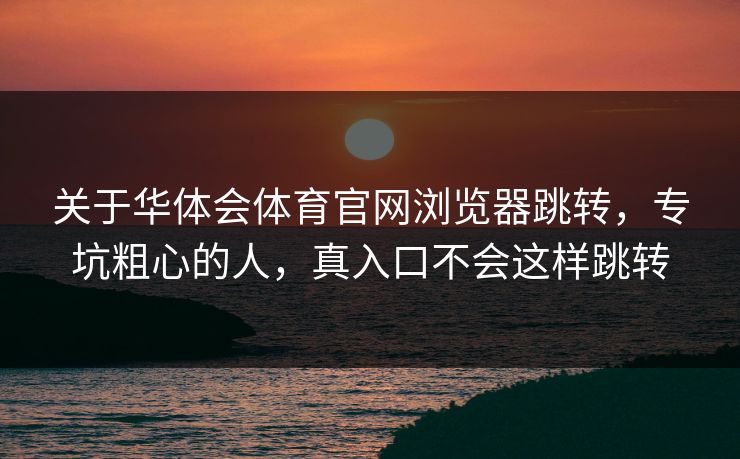 关于华体会体育官网浏览器跳转,专坑粗心的人,真入口不会这样跳转 关于华体会体育官网浏览器跳转,专坑粗心的人,真入口不会这样跳转