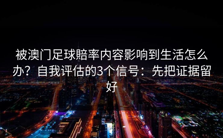 被澳门足球賠率内容影响到生活怎么办?自我评估的3个信号:先把证据留好 被澳门足球賠率内容影响到生活怎么办?自我评估的3个信号:先把证据留好