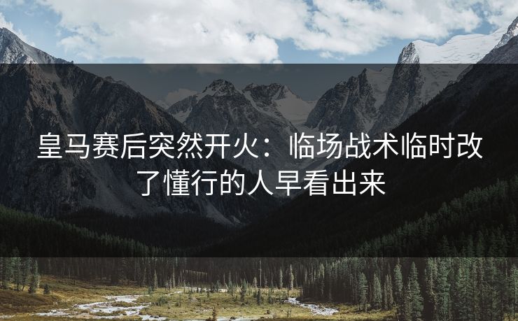 皇马赛后突然开火：临场战术临时改了懂行的人早看出来
