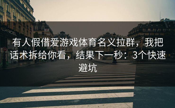 有人假借爱游戏体育名义拉群，我把话术拆给你看，结果下一秒：3个快速避坑