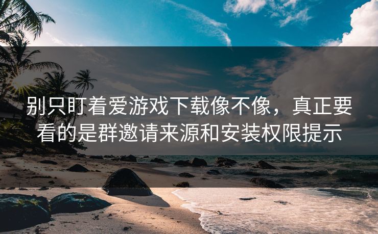 别只盯着爱游戏下载像不像，真正要看的是群邀请来源和安装权限提示