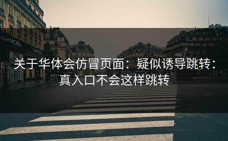 关于华体会仿冒页面:疑似诱导跳转:真入口不会这样跳转 关于华体会仿冒页面:疑似诱导跳转:真入口不会这样跳转