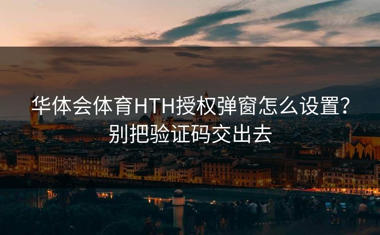 华体会体育HTH授权弹窗怎么设置？别把验证码交出去
