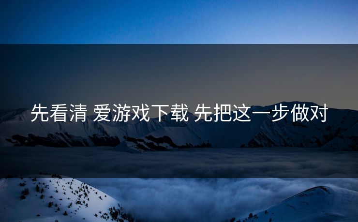 先看清 爱游戏下载 先把这一步做对 先看清 爱游戏下载 先把这一步做对