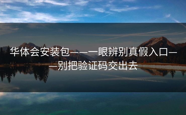 华体会安装包——一眼辨别真假入口——别把验证码交出去 华体会安装包——一眼辨别真假入口——别把验证码交出去