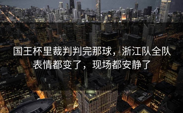 国王杯里裁判判完那球,浙江队全队表情都变了,现场都安静了 国王杯里裁判判完那球,浙江队全队表情都变了,现场都安静了