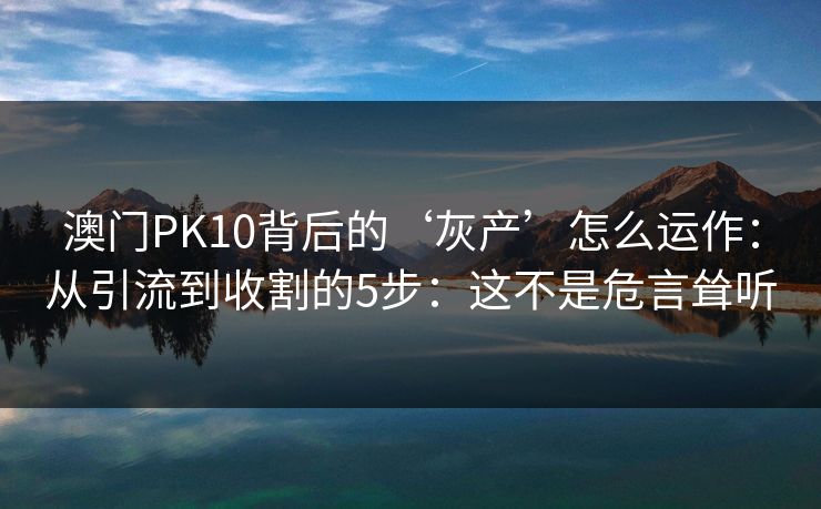 澳门PK10背后的‘灰产’怎么运作：从引流到收割的5步：这不是危言耸听