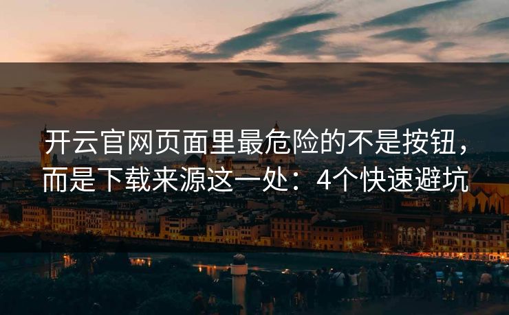 开云官网页面里最危险的不是按钮，而是下载来源这一处：4个快速避坑