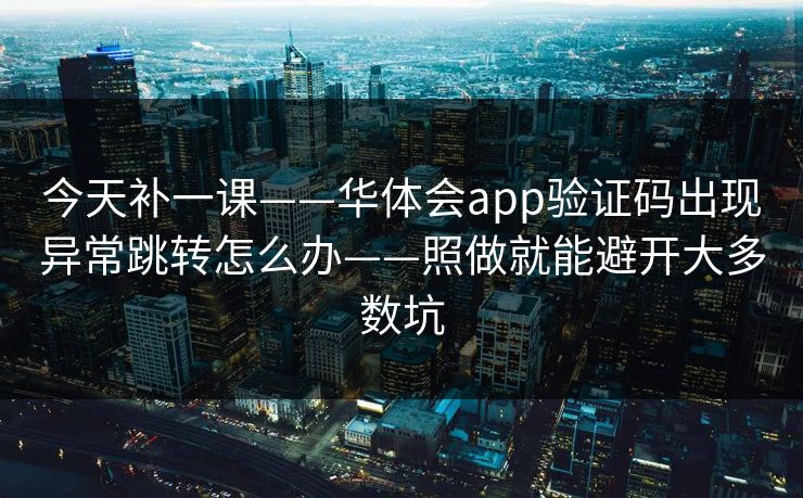今天补一课——华体会app验证码出现异常跳转怎么办——照做就能避开大多数坑 今天补一课——华体会app验证码出现异常跳转怎么办——照做就能避开大多数坑