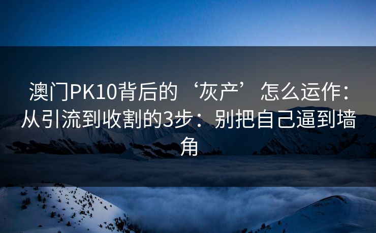 澳门PK10背后的‘灰产’怎么运作:从引流到收割的3步:别把自己逼到墙角 澳门PK10背后的‘灰产’怎么运作:从引流到收割的3步:别把自己逼到墙角