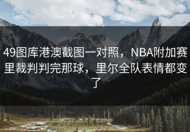 49图库港澳截图一对照，NBA附加赛里裁判判完那球，里尔全队表情都变了