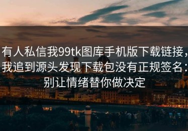 有人私信我99tk图库手机版下载链接，我追到源头发现下载包没有正规签名：别让情绪替你做决定