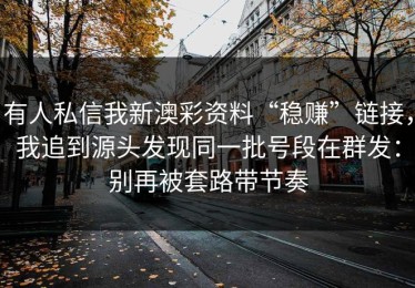有人私信我新澳彩资料“稳赚”链接，我追到源头发现同一批号段在群发：别再被套路带节奏